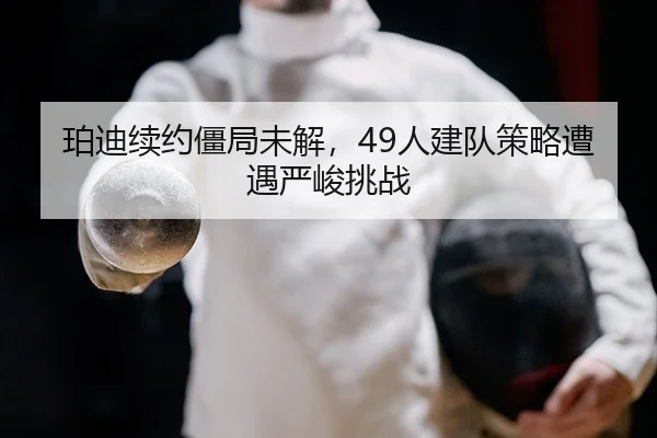 珀迪续约僵局未解，49人建队策略遭遇严峻挑战（yaxin）